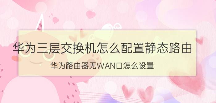 华为三层交换机怎么配置静态路由 华为路由器无WAN口怎么设置？